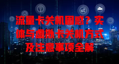 流量卡关机困惑？实体与虚拟卡关机方式及注意事项全解