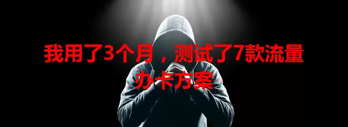 我用了3个月，测试了7款流量办卡方案