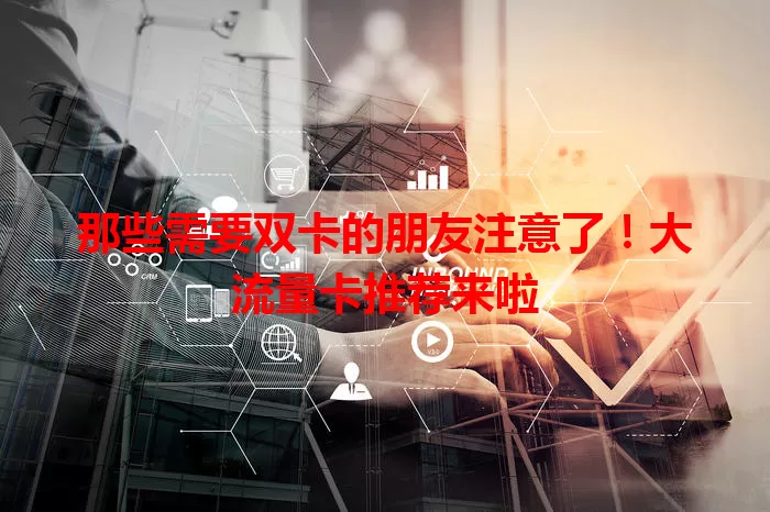 那些需要双卡的朋友注意了！大流量卡推荐来啦