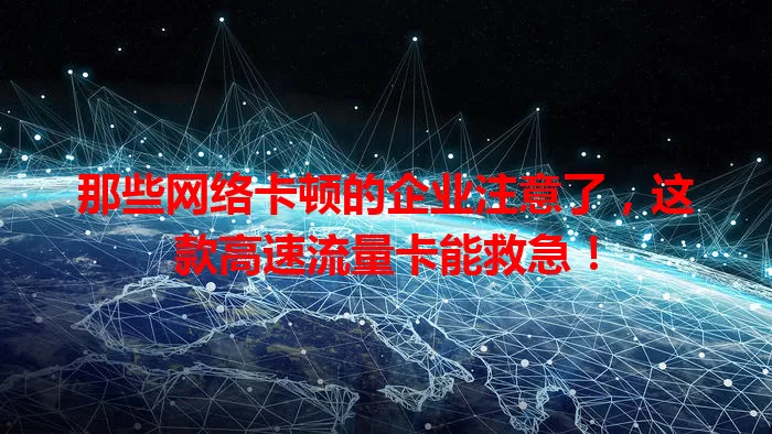 那些网络卡顿的企业注意了，这款高速流量卡能救急！