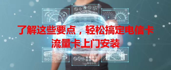 了解这些要点，轻松搞定电信卡流量卡上门安装