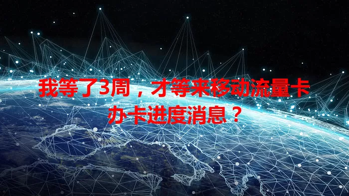 我等了3周，才等来移动流量卡办卡进度消息？