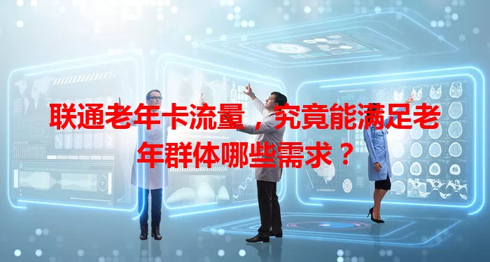 联通老年卡流量，究竟能满足老年群体哪些需求？