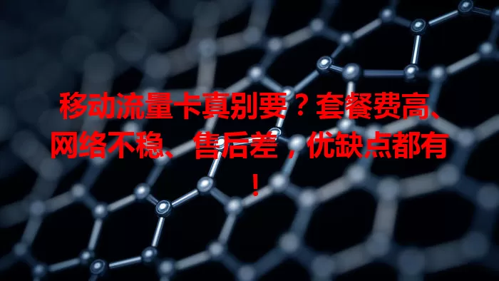移动流量卡真别要？套餐费高、网络不稳、售后差，优缺点都有！
