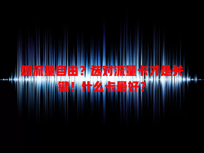 想流量自由？选对流量卡才是关键！什么卡最好？