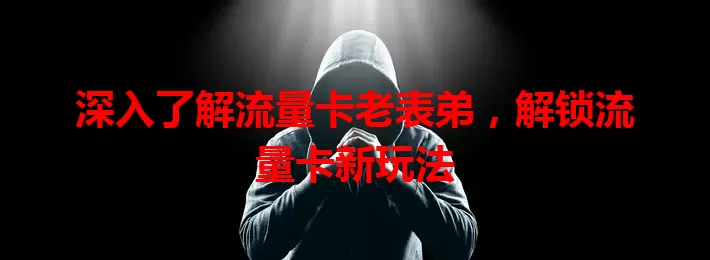 深入了解流量卡老表弟，解锁流量卡新玩法