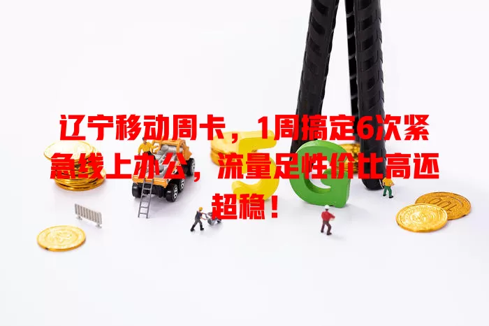 辽宁移动周卡，1周搞定6次紧急线上办公，流量足性价比高还超稳！