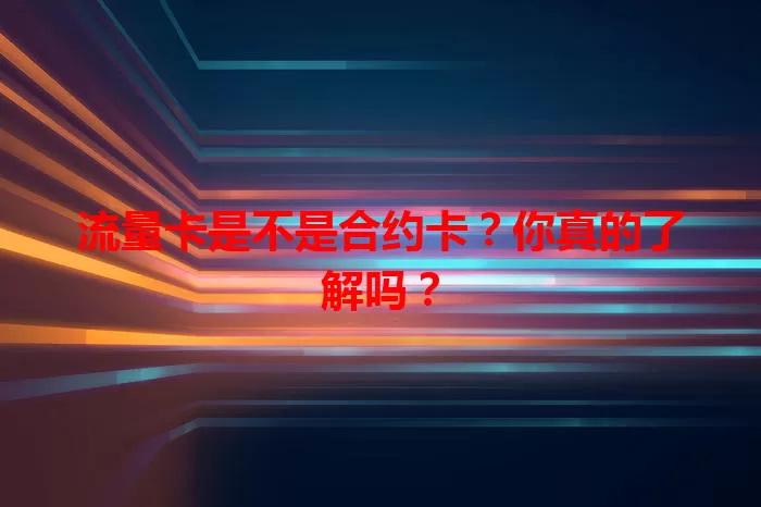 流量卡是不是合约卡？你真的了解吗？