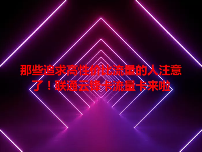 那些追求高性价比流量的人注意了！联通云锋卡流量卡来啦