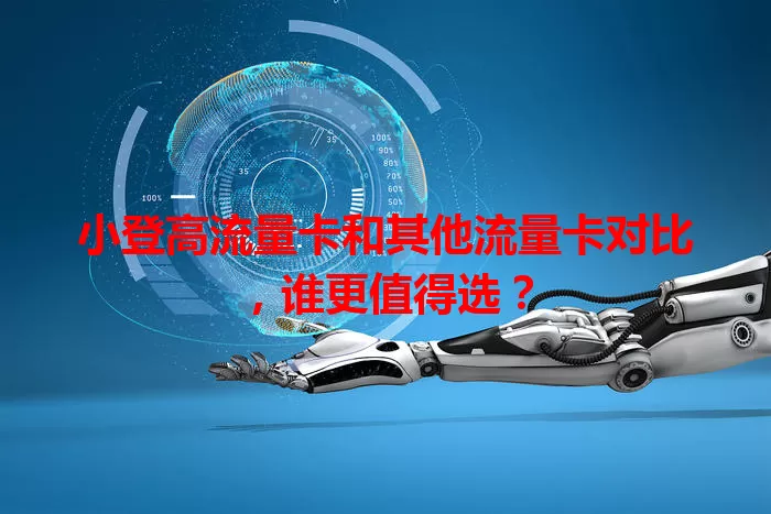 小登高流量卡和其他流量卡对比，谁更值得选？