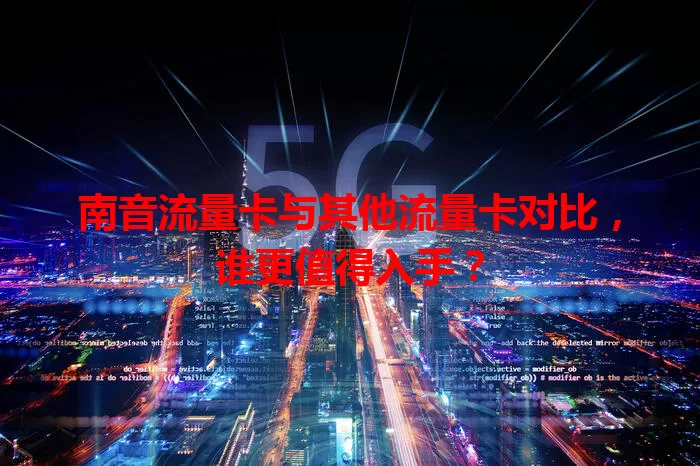 南音流量卡与其他流量卡对比，谁更值得入手？