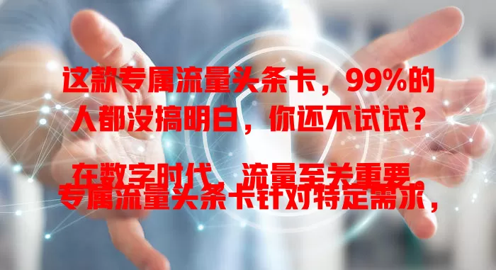 这款专属流量头条卡，99%的人都没搞明白，你还不试试？

在数字时代，流量至关重要。专属流量头条卡针对特定需求，提供专属流量，用今日头条更稳更快，告别卡顿。与普通卡相比优势明显，能提升满意度，让你畅游数字世界，还不赶紧考虑？
