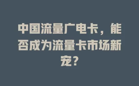 中国流量广电卡，能否成为流量卡市场新宠？