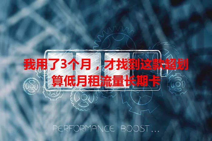 我用了3个月，才找到这款超划算低月租流量长期卡