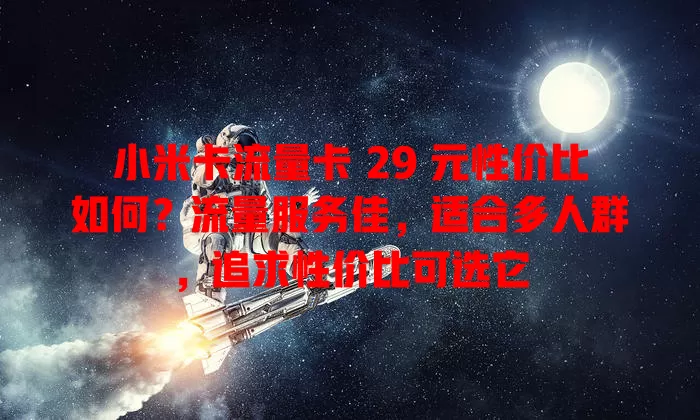 小米卡流量卡 29 元性价比如何？流量服务佳，适合多人群，追求性价比可选它