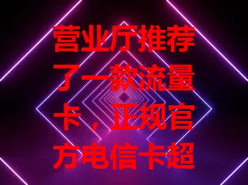 营业厅推荐了一款流量卡，正规官方电信卡超好用！