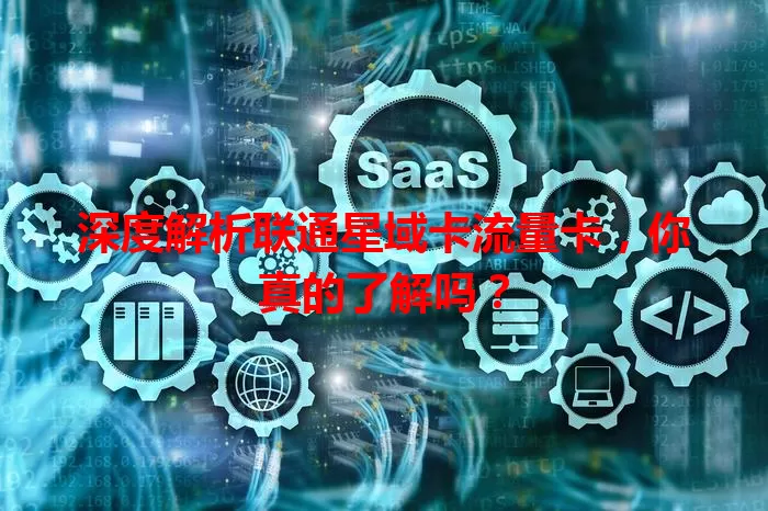 深度解析联通星域卡流量卡，你真的了解吗？