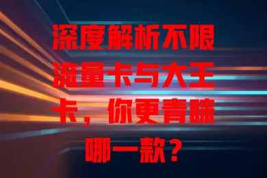 深度解析不限流量卡与大王卡，你更青睐哪一款？