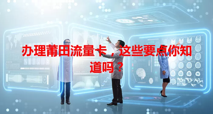 办理莆田流量卡，这些要点你知道吗？