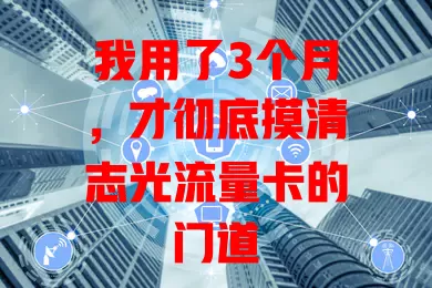 我用了3个月，才彻底摸清志光流量卡的门道