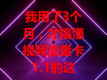我用了3个月，才搞懂视频流量卡1.1的这些门道