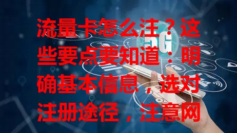 流量卡怎么注？这些要点要知道：明确基本信息，选对注册途径，注意网络环境，细读注册协议，遇问题找客服，按正确步骤注册，畅享网络服务