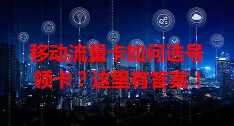 移动流量卡如何选号领卡？这里有答案！
