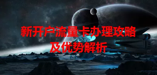 新开户流量卡办理攻略及优势解析