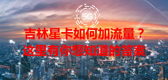 吉林星卡如何加流量？这里有你想知道的答案