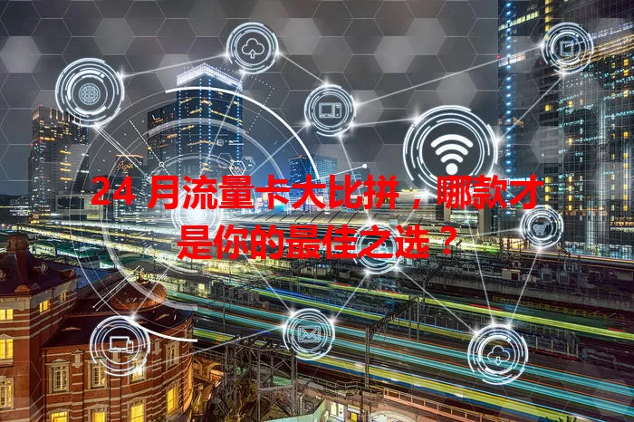 24 月流量卡大比拼，哪款才是你的最佳之选？