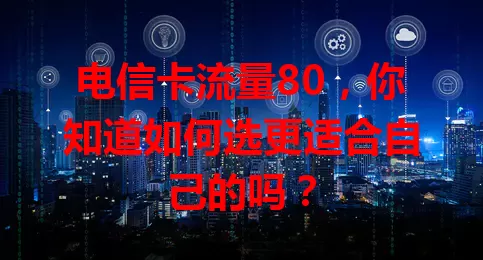 电信卡流量80，你知道如何选更适合自己的吗？