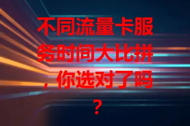 不同流量卡服务时间大比拼，你选对了吗？