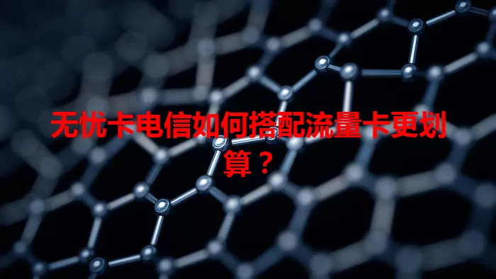 无忧卡电信如何搭配流量卡更划算？