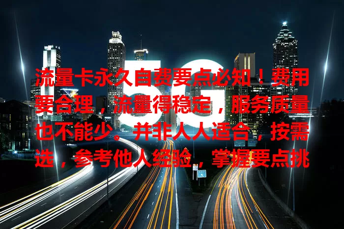 流量卡永久自费要点必知！费用要合理，流量得稳定，服务质量也不能少。并非人人适合，按需选，参考他人经验，掌握要点挑到适合的流量卡，上网更便捷高效实惠