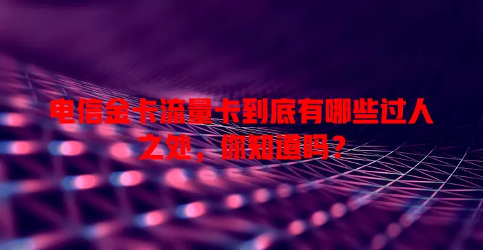 电信金卡流量卡到底有哪些过人之处，你知道吗？