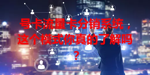 号卡流量卡分销系统，这个模式你真的了解吗？