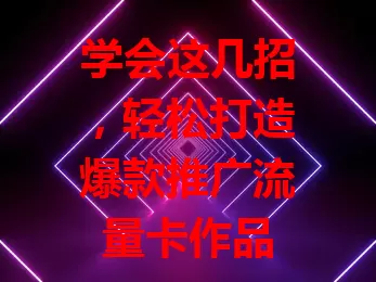 学会这几招，轻松打造爆款推广流量卡作品
