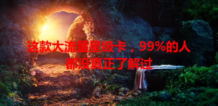 这款大流量星级卡，99%的人都没真正了解过