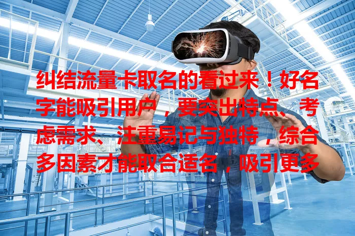 纠结流量卡取名的看过来！好名字能吸引用户，要突出特点、考虑需求、注重易记与独特，综合多因素才能取合适名，吸引更多用户选择