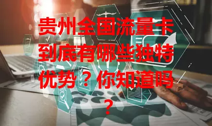 贵州全国流量卡到底有哪些独特优势？你知道吗？