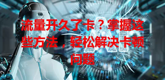 流量开久了卡？掌握这些方法，轻松解决卡顿问题