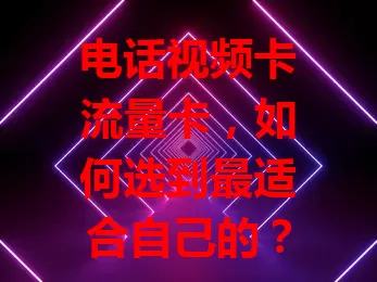 电话视频卡流量卡，如何选到最适合自己的？