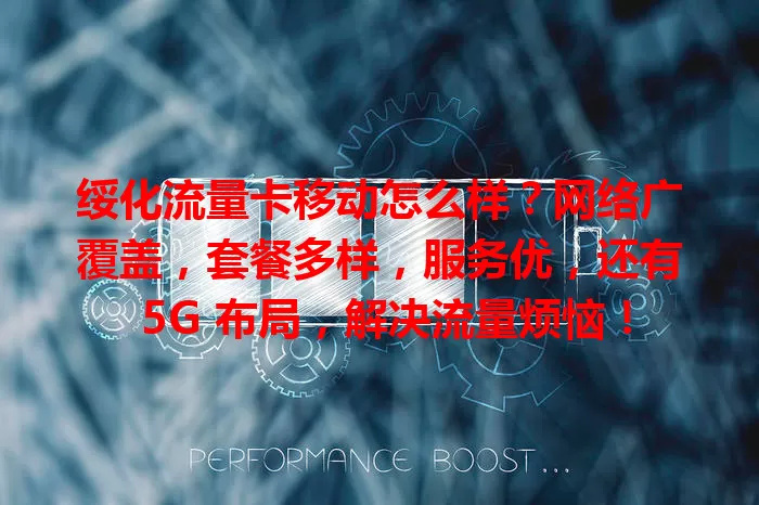 绥化流量卡移动怎么样？网络广覆盖，套餐多样，服务优，还有 5G 布局，解决流量烦恼！