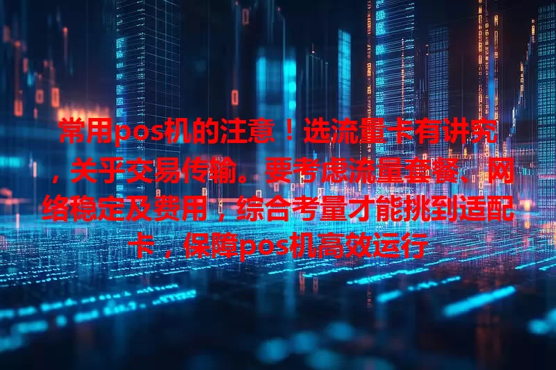 常用pos机的注意！选流量卡有讲究，关乎交易传输。要考虑流量套餐、网络稳定及费用，综合考量才能挑到适配卡，保障pos机高效运行