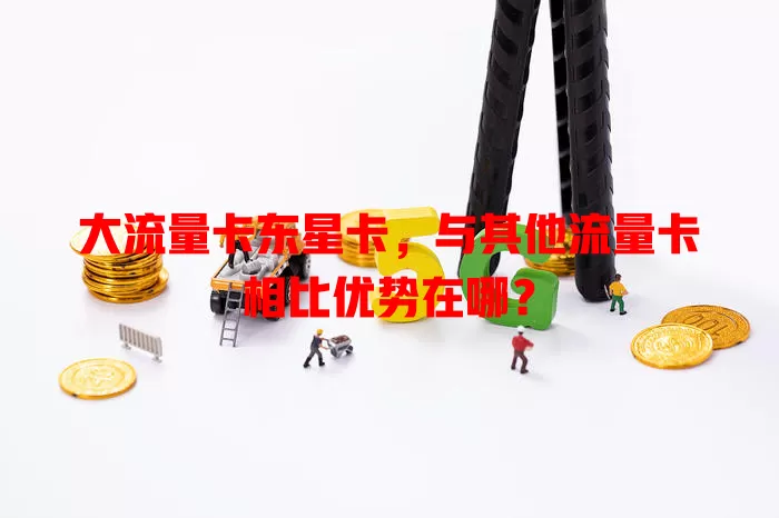 大流量卡东星卡，与其他流量卡相比优势在哪？