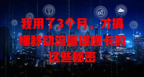 我用了3个月，才搞懂移动流量提速卡的这些秘密