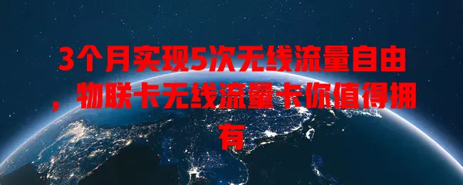 3个月实现5次无线流量自由，物联卡无线流量卡你值得拥有