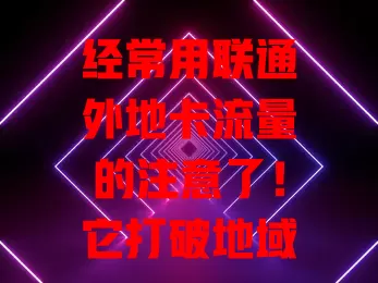 经常用联通外地卡流量的注意了！它打破地域限制，优势多，套餐丰富，使用时留意有效期、规则和信号，合理用能畅享网络精彩