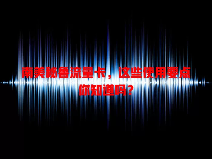 南美秘鲁流量卡，这些使用要点你知道吗？
