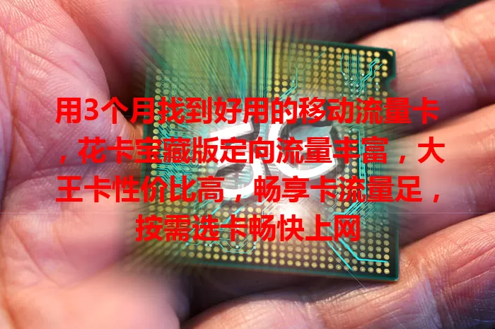 用3个月找到好用的移动流量卡，花卡宝藏版定向流量丰富，大王卡性价比高，畅享卡流量足，按需选卡畅快上网